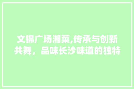 文锦广场湘菜,传承与创新共舞，品味长沙味道的独特魅力_文锦广场湘菜 文锦广场湘菜,传承与创新共舞，品味长沙味道的独特魅力_文锦广场湘菜 饮食拾萃