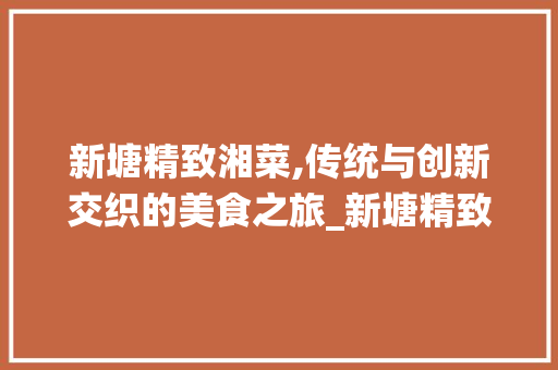 新塘精致湘菜,传统与创新交织的美食之旅_新塘精致湘菜 新塘精致湘菜,传统与创新交织的美食之旅_新塘精致湘菜 饮食拾萃