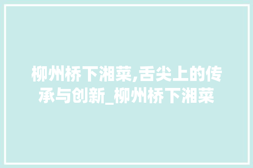 柳州桥下湘菜,舌尖上的传承与创新_柳州桥下湘菜 柳州桥下湘菜,舌尖上的传承与创新_柳州桥下湘菜 饮食拾萃