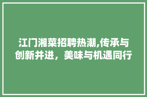 江门湘菜招聘热潮,传承与创新并进，美味与机遇同行_江门湘菜招聘 江门湘菜招聘热潮,传承与创新并进，美味与机遇同行_江门湘菜招聘 饮食拾萃