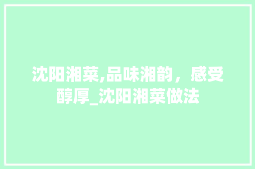 沈阳湘菜,品味湘韵，感受醇厚_沈阳湘菜做法 沈阳湘菜,品味湘韵，感受醇厚_沈阳湘菜做法 饮食拾萃