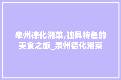泉州德化湘菜,独具特色的美食之旅_泉州德化湘菜 泉州德化湘菜,独具特色的美食之旅_泉州德化湘菜 饮食拾萃
