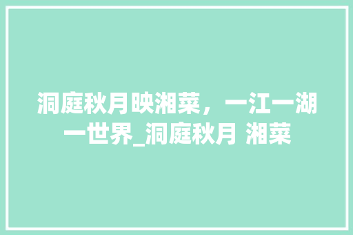 洞庭秋月映湘菜，一江一湖一世界_洞庭秋月 湘菜 洞庭秋月映湘菜，一江一湖一世界_洞庭秋月 湘菜 饮食拾萃