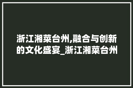 浙江湘菜台州,融合与创新的文化盛宴_浙江湘菜台州 浙江湘菜台州,融合与创新的文化盛宴_浙江湘菜台州 饮食拾萃