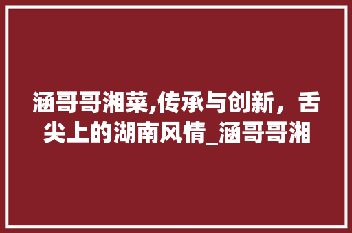 涵哥哥湘菜,传承与创新，舌尖上的湖南风情_涵哥哥湘菜 涵哥哥湘菜,传承与创新，舌尖上的湖南风情_涵哥哥湘菜 饮食拾萃