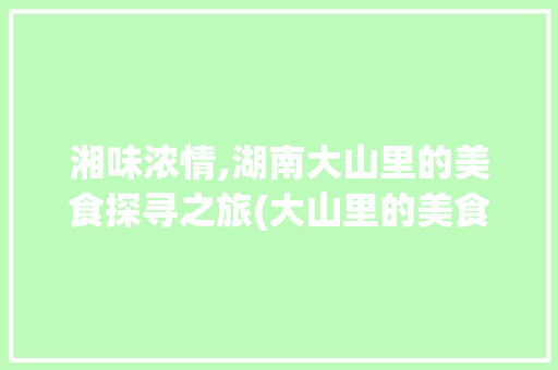 湘味浓情,湖南大山里的美食探寻之旅(大山里的美食湖南湘菜) 湘味浓情,湖南大山里的美食探寻之旅(大山里的美食湖南湘菜) 饮食拾萃