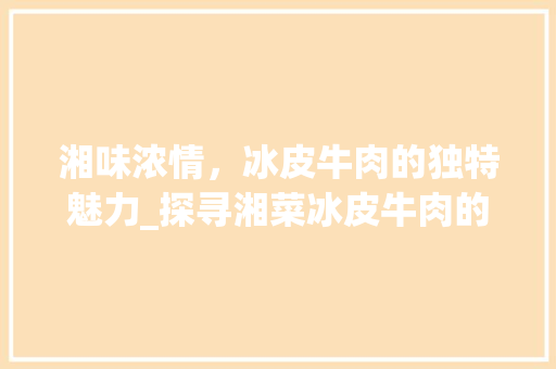湘味浓情，冰皮牛肉的独特魅力_探寻湘菜冰皮牛肉的烹饪艺术(湘菜冰皮牛肉的做法) 湘味浓情，冰皮牛肉的独特魅力_探寻湘菜冰皮牛肉的烹饪艺术(湘菜冰皮牛肉的做法) 饮食拾萃