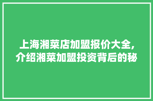 上海湘菜店加盟报价大全,介绍湘菜加盟投资背后的秘密(上海湘菜店加盟报价大全) 上海湘菜店加盟报价大全,介绍湘菜加盟投资背后的秘密(上海湘菜店加盟报价大全) 饮食拾萃