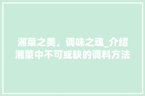 湘菜之美，调味之魂_介绍湘菜中不可或缺的调料方法(做湘菜好吃需要哪些调料) 湘菜之美，调味之魂_介绍湘菜中不可或缺的调料方法(做湘菜好吃需要哪些调料) 饮食拾萃