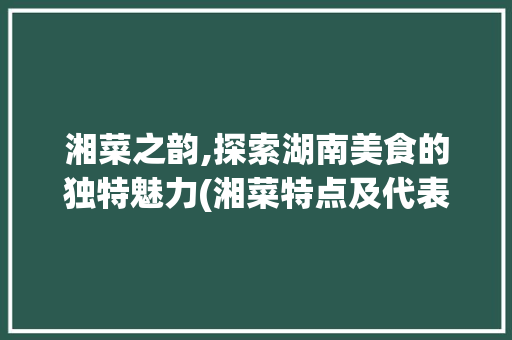 湘菜之韵,探索湖南美食的独特魅力(湘菜特点及代表菜日语) 湘菜之韵,探索湖南美食的独特魅力(湘菜特点及代表菜日语) 饮食拾萃