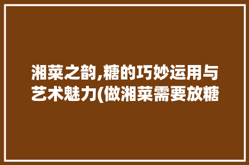 湘菜之韵,糖的巧妙运用与艺术魅力(做湘菜需要放糖吗视频) 湘菜之韵,糖的巧妙运用与艺术魅力(做湘菜需要放糖吗视频) 饮食拾萃
