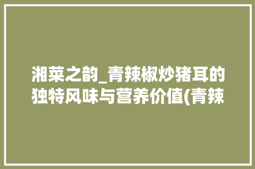 湘菜之韵_青辣椒炒猪耳的独特风味与营养价值(青辣椒炒猪耳湘菜) 湘菜之韵_青辣椒炒猪耳的独特风味与营养价值(青辣椒炒猪耳湘菜) 饮食拾萃
