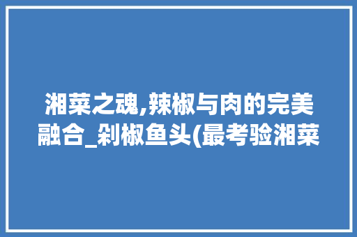 湘菜之魂,辣椒与肉的完美融合_剁椒鱼头(最考验湘菜厨师的菜) 湘菜之魂,辣椒与肉的完美融合_剁椒鱼头(最考验湘菜厨师的菜) 饮食拾萃
