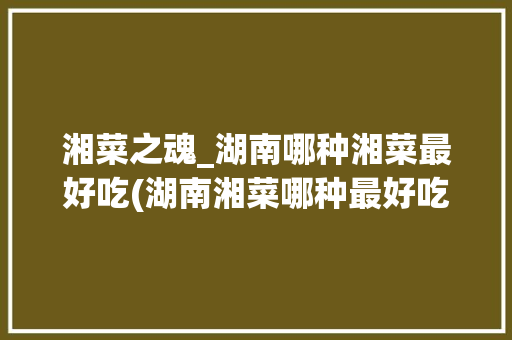 湘菜之魂_湖南哪种湘菜最好吃(湖南湘菜哪种最好吃的) 湘菜之魂_湖南哪种湘菜最好吃(湖南湘菜哪种最好吃的) 饮食拾萃