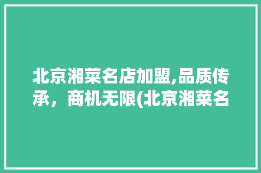 北京湘菜名店加盟,品质传承，商机无限(北京湘菜名店加盟条件) 北京湘菜名店加盟,品质传承，商机无限(北京湘菜名店加盟条件) 饮食拾萃