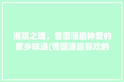 湘菜之魂，曾国藩最钟爱的家乡味道(曾国藩最喜欢的湘菜是) 湘菜之魂，曾国藩最钟爱的家乡味道(曾国藩最喜欢的湘菜是) 饮食拾萃