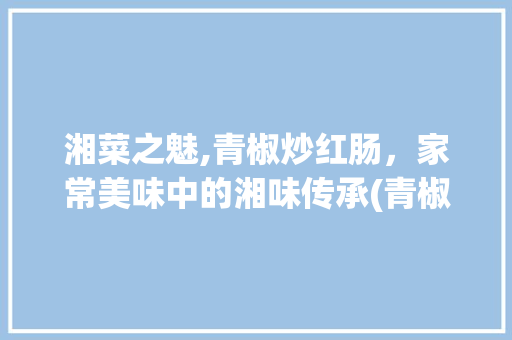湘菜之魅,青椒炒红肠，家常美味中的湘味传承(青椒炒红肠湘菜做法) 湘菜之魅,青椒炒红肠，家常美味中的湘味传承(青椒炒红肠湘菜做法) 饮食拾萃