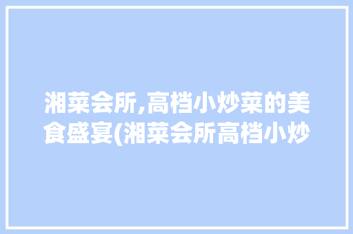 湘菜会所,高档小炒菜的美食盛宴(湘菜会所高档小炒菜) 湘菜会所,高档小炒菜的美食盛宴(湘菜会所高档小炒菜) 饮食拾萃