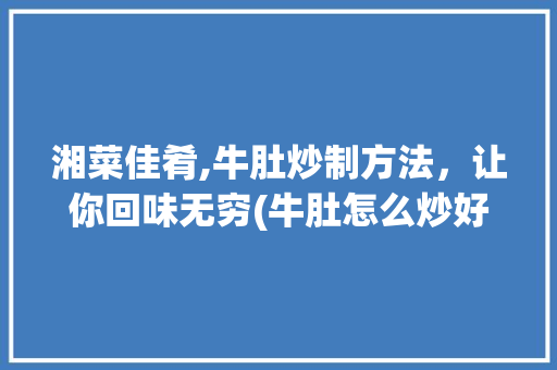 湘菜佳肴,牛肚炒制方法，让你回味无穷(牛肚怎么炒好吃湘菜图片) 湘菜佳肴,牛肚炒制方法，让你回味无穷(牛肚怎么炒好吃湘菜图片) 饮食拾萃
