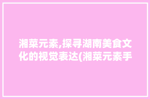 湘菜元素,探寻湖南美食文化的视觉表达(湘菜元素手绘图案大全) 湘菜元素,探寻湖南美食文化的视觉表达(湘菜元素手绘图案大全) 饮食拾萃