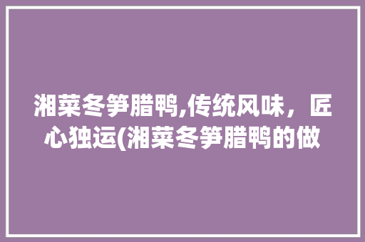 湘菜冬笋腊鸭,传统风味，匠心独运(湘菜冬笋腊鸭的做法大全) 湘菜冬笋腊鸭,传统风味，匠心独运(湘菜冬笋腊鸭的做法大全) 饮食拾萃