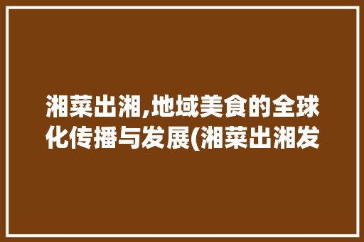 湘菜出湘,地域美食的全球化传播与发展(湘菜出湘发展的影响) 湘菜出湘,地域美食的全球化传播与发展(湘菜出湘发展的影响) 饮食拾萃
