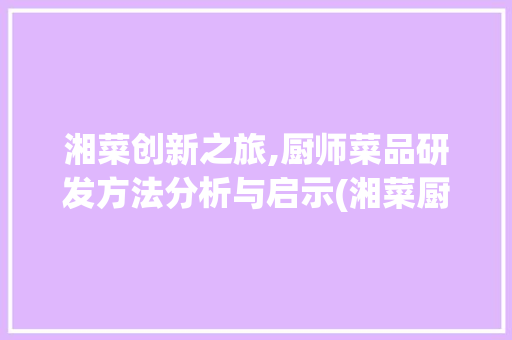 湘菜创新之旅,厨师菜品研发方法分析与启示(湘菜厨师菜品研发方法) 湘菜创新之旅,厨师菜品研发方法分析与启示(湘菜厨师菜品研发方法) 饮食拾萃