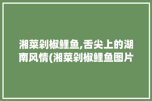 湘菜剁椒鲤鱼,舌尖上的湖南风情(湘菜剁椒鲤鱼图片) 湘菜剁椒鲤鱼,舌尖上的湖南风情(湘菜剁椒鲤鱼图片) 饮食拾萃