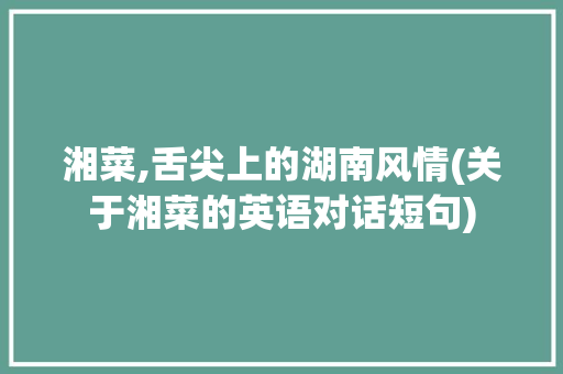 湘菜,舌尖上的湖南风情(关于湘菜的英语对话短句) 湘菜,舌尖上的湖南风情(关于湘菜的英语对话短句) 饮食拾萃