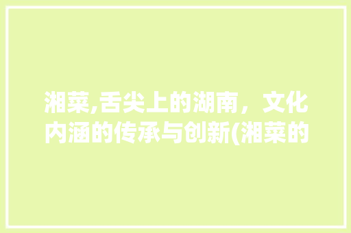 湘菜,舌尖上的湖南，文化内涵的传承与创新(湘菜的特点与文化内涵) 湘菜,舌尖上的湖南，文化内涵的传承与创新(湘菜的特点与文化内涵) 饮食拾萃
