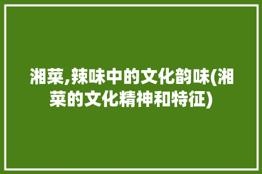 湘菜,辣味中的文化韵味(湘菜的文化精神和特征) 湘菜,辣味中的文化韵味(湘菜的文化精神和特征) 饮食拾萃