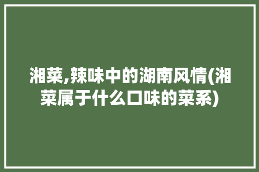 湘菜,辣味中的湖南风情(湘菜属于什么口味的菜系) 湘菜,辣味中的湖南风情(湘菜属于什么口味的菜系) 饮食拾萃