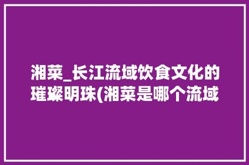 湘菜_长江流域饮食文化的璀璨明珠(湘菜是哪个流域的) 湘菜_长江流域饮食文化的璀璨明珠(湘菜是哪个流域的) 饮食拾萃