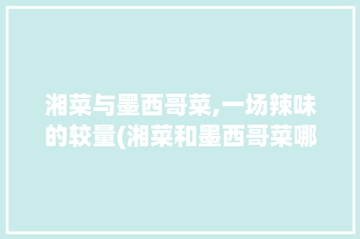 湘菜与墨西哥菜,一场辣味的较量(湘菜和墨西哥菜哪个辣) 湘菜与墨西哥菜,一场辣味的较量(湘菜和墨西哥菜哪个辣) 饮食拾萃