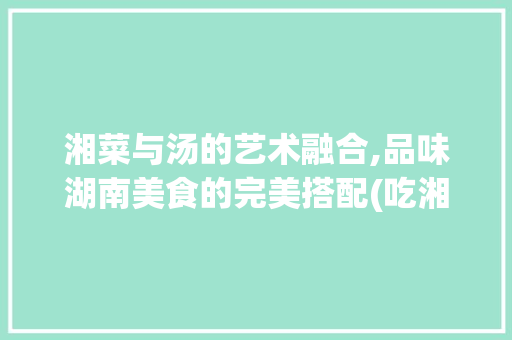 湘菜与汤的艺术融合,品味湖南美食的完美搭配(吃湘菜配什么汤好吃) 湘菜与汤的艺术融合,品味湖南美食的完美搭配(吃湘菜配什么汤好吃) 饮食拾萃