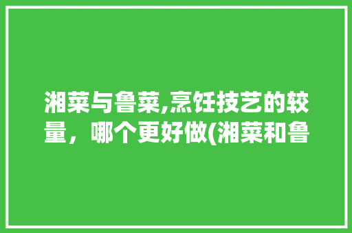 湘菜与鲁菜,烹饪技艺的较量，哪个更好做(湘菜和鲁菜哪个更好做) 湘菜与鲁菜,烹饪技艺的较量，哪个更好做(湘菜和鲁菜哪个更好做) 饮食拾萃