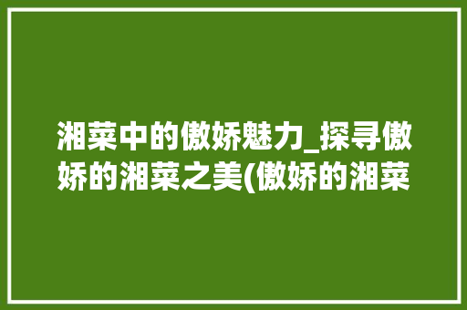 湘菜中的傲娇魅力_探寻傲娇的湘菜之美(傲娇的湘菜 旁白台词) 湘菜中的傲娇魅力_探寻傲娇的湘菜之美(傲娇的湘菜 旁白台词) 饮食拾萃