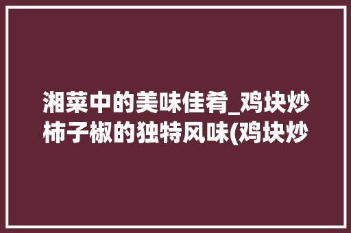 湘菜中的美味佳肴_鸡块炒柿子椒的独特风味(鸡块炒柿子椒湘菜) 湘菜中的美味佳肴_鸡块炒柿子椒的独特风味(鸡块炒柿子椒湘菜) 饮食拾萃