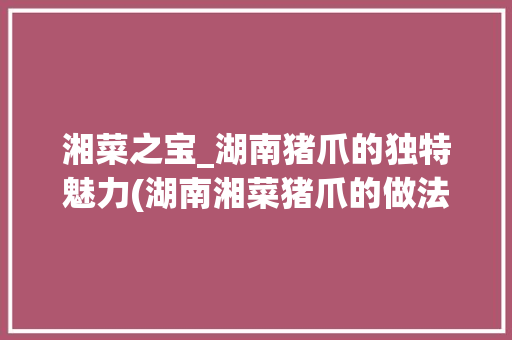 湘菜之宝_湖南猪爪的独特魅力(湖南湘菜猪爪的做法大全) 湘菜之宝_湖南猪爪的独特魅力(湖南湘菜猪爪的做法大全) 饮食拾萃