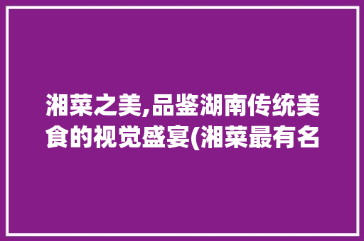 湘菜之美,品鉴湖南传统美食的视觉盛宴(湘菜最有名的图片大全) 湘菜之美,品鉴湖南传统美食的视觉盛宴(湘菜最有名的图片大全) 饮食拾萃