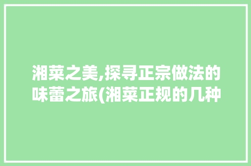 湘菜之美,探寻正宗做法的味蕾之旅(湘菜正规的几种做法图片) 湘菜之美,探寻正宗做法的味蕾之旅(湘菜正规的几种做法图片) 饮食拾萃