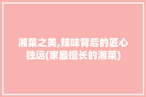 湘菜之美,辣味背后的匠心独运(家最擅长的湘菜) 湘菜之美,辣味背后的匠心独运(家最擅长的湘菜) 饮食拾萃
