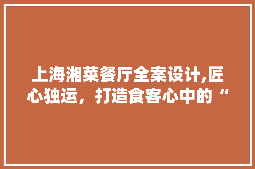 上海湘菜餐厅全案设计,匠心独运，打造食客心中的“味蕾家园”(上海湘菜餐厅全案设计例子) 上海湘菜餐厅全案设计,匠心独运，打造食客心中的“味蕾家园”(上海湘菜餐厅全案设计例子) 饮食拾萃