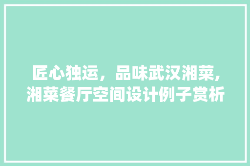 匠心独运，品味武汉湘菜,湘菜餐厅空间设计例子赏析(武汉湘菜餐厅空间设计例子) 匠心独运，品味武汉湘菜,湘菜餐厅空间设计例子赏析(武汉湘菜餐厅空间设计例子) 饮食拾萃