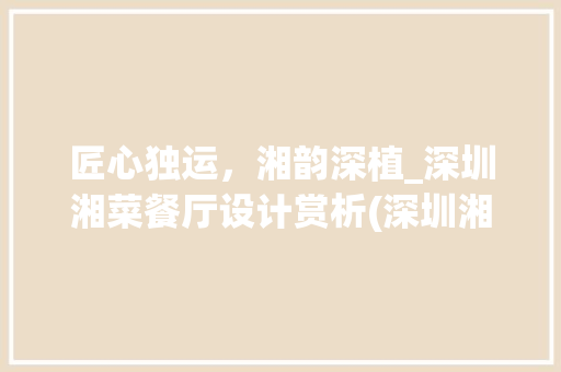 匠心独运，湘韵深植_深圳湘菜餐厅设计赏析(深圳湘菜餐厅设计师) 匠心独运，湘韵深植_深圳湘菜餐厅设计赏析(深圳湘菜餐厅设计师) 饮食拾萃