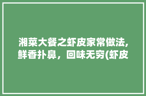 湘菜大餐之虾皮家常做法,鲜香扑鼻，回味无穷(虾皮的家常做法湘菜大餐) 湘菜大餐之虾皮家常做法,鲜香扑鼻，回味无穷(虾皮的家常做法湘菜大餐) 饮食拾萃