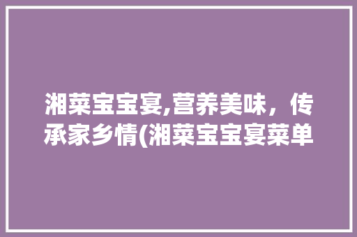 湘菜宝宝宴,营养美味，传承家乡情(湘菜宝宝宴菜单及价格) 湘菜宝宝宴,营养美味，传承家乡情(湘菜宝宝宴菜单及价格) 饮食拾萃