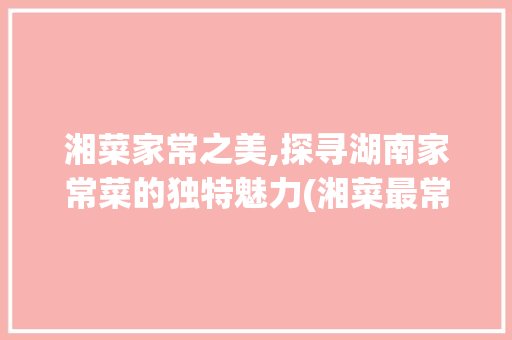 湘菜家常之美,探寻湖南家常菜的独特魅力(湘菜最常见家常菜) 湘菜家常之美,探寻湖南家常菜的独特魅力(湘菜最常见家常菜) 饮食拾萃