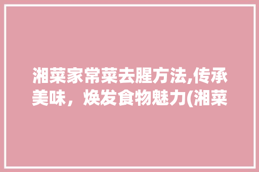 湘菜家常菜去腥方法,传承美味，焕发食物魅力(湘菜家常菜去腥吗) 湘菜家常菜去腥方法,传承美味，焕发食物魅力(湘菜家常菜去腥吗) 饮食拾萃