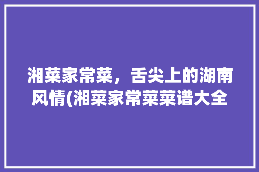 湘菜家常菜，舌尖上的湖南风情(湘菜家常菜菜谱大全) 湘菜家常菜，舌尖上的湖南风情(湘菜家常菜菜谱大全) 饮食拾萃